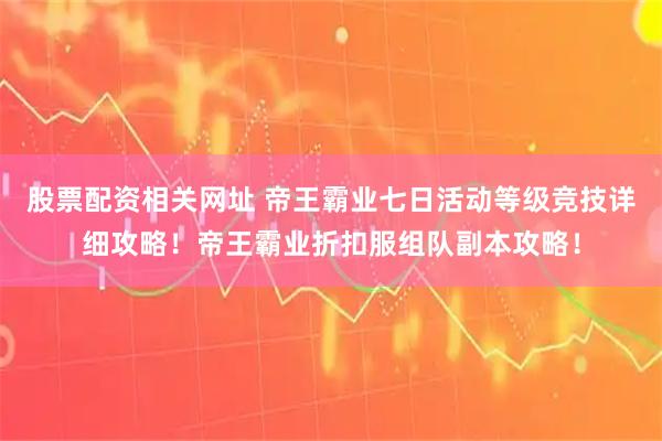 股票配资相关网址 帝王霸业七日活动等级竞技详细攻略！帝王霸业折扣服组队副本攻略！