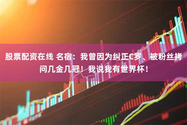 股票配资在线 名宿：我曾因为纠正C罗、被粉丝拷问几金几冠！我说我有世界杯！