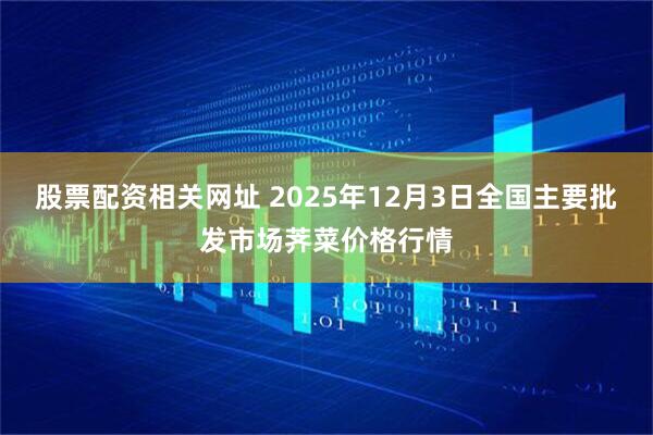 股票配资相关网址 2025年12月3日全国主要批发市场荠菜价格行情