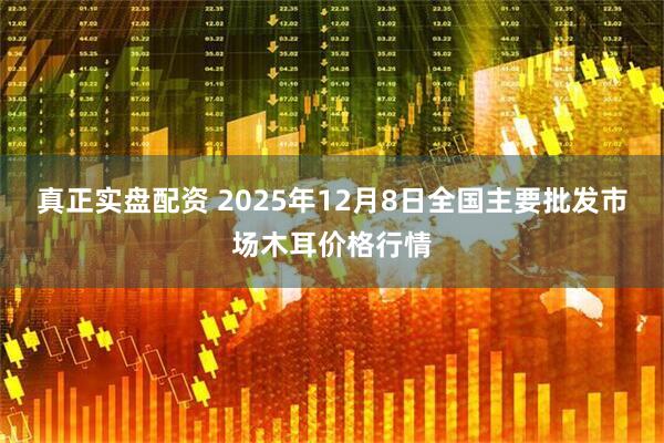 真正实盘配资 2025年12月8日全国主要批发市场木耳价格行情