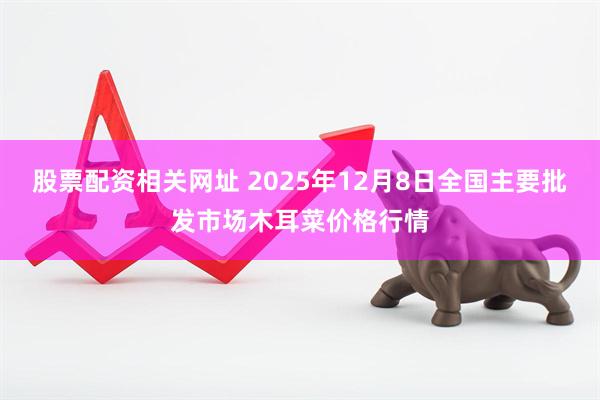 股票配资相关网址 2025年12月8日全国主要批发市场木耳菜价格行情