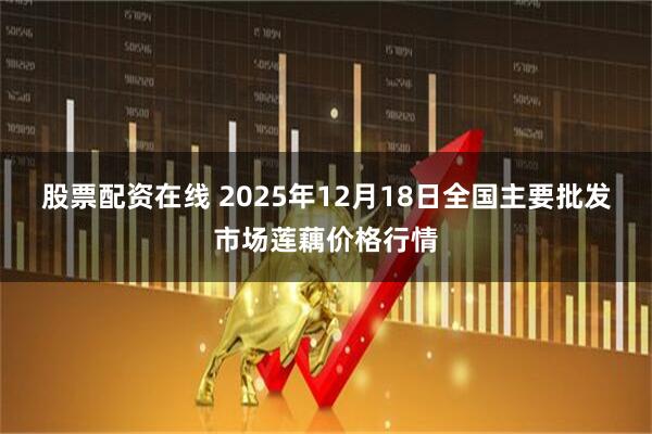 股票配资在线 2025年12月18日全国主要批发市场莲藕价格行情
