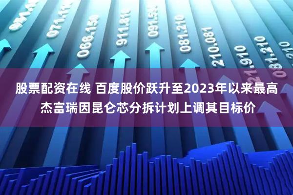 股票配资在线 百度股价跃升至2023年以来最高 杰富瑞因昆仑芯分拆计划上调其目标价