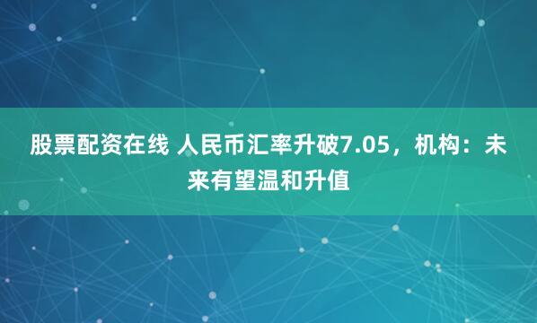 股票配资在线 人民币汇率升破7.05，机构：未来有望温和升值