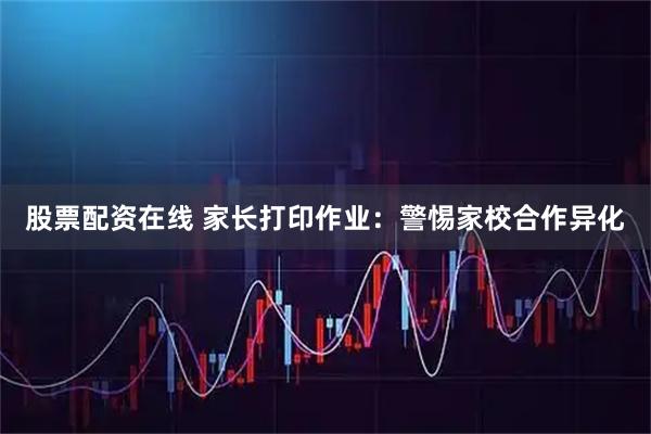 股票配资在线 家长打印作业：警惕家校合作异化