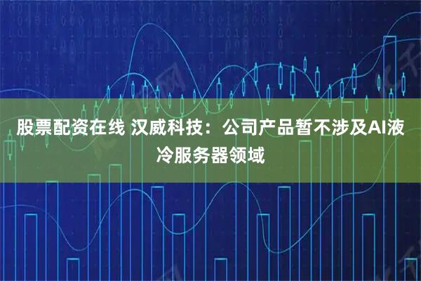 股票配资在线 汉威科技：公司产品暂不涉及AI液冷服务器领域