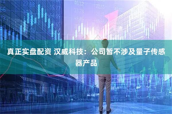 真正实盘配资 汉威科技：公司暂不涉及量子传感器产品