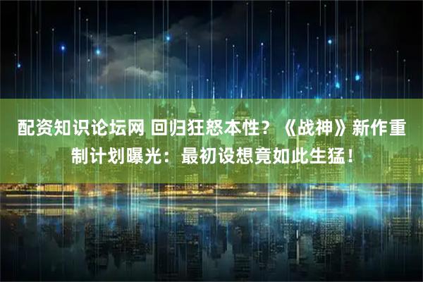配资知识论坛网 回归狂怒本性？《战神》新作重制计划曝光：最初设想竟如此生猛！