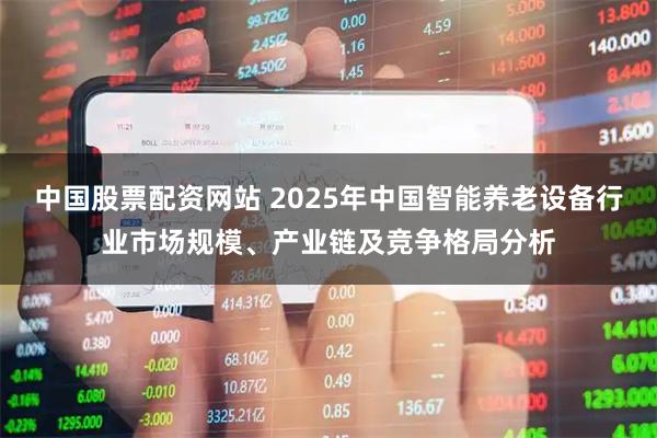 中国股票配资网站 2025年中国智能养老设备行业市场规模、产业链及竞争格局分析