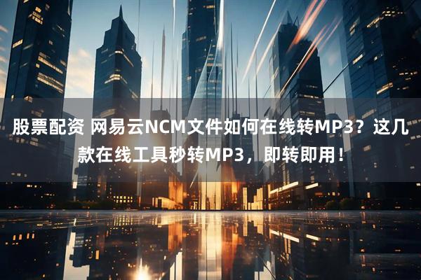 股票配资 网易云NCM文件如何在线转MP3？这几款在线工具秒转MP3，即转即用！