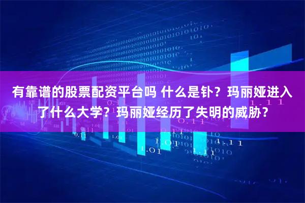 有靠谱的股票配资平台吗 什么是钋?玛丽娅进入了什么大学?玛丽娅经历了失明的威胁?