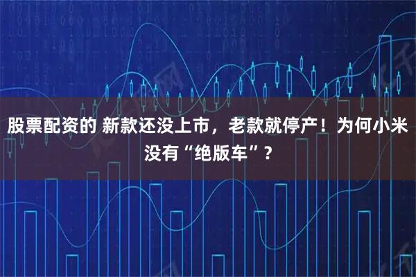 股票配资的 新款还没上市，老款就停产！为何小米没有“绝版车”？