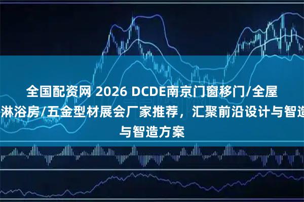 全国配资网 2026 DCDE南京门窗移门/全屋定制/淋浴房/五金型材展会厂家推荐，汇聚前沿设计与智造方案