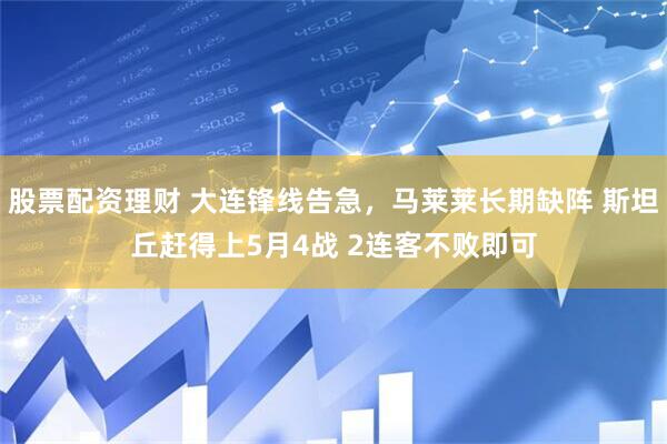 股票配资理财 大连锋线告急，马莱莱长期缺阵 斯坦丘赶得上5月4战 2连客不败即可
