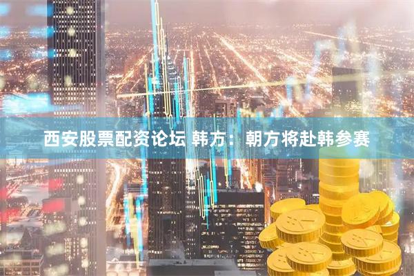 西安股票配资论坛 韩方：朝方将赴韩参赛