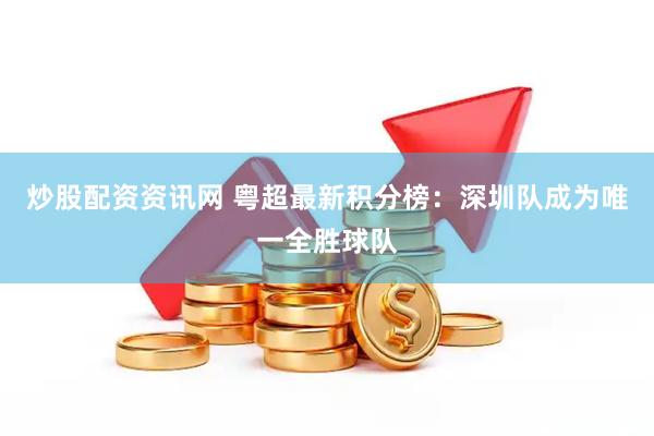 炒股配资资讯网 粤超最新积分榜：深圳队成为唯一全胜球队