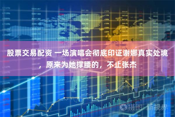 股票交易配资 一场演唱会彻底印证谢娜真实处境，原来为她撑腰的，不止张杰