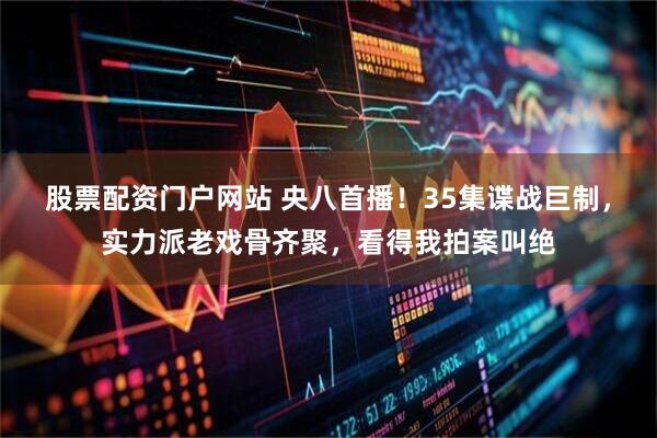 股票配资门户网站 央八首播！35集谍战巨制，实力派老戏骨齐聚，看得我拍案叫绝