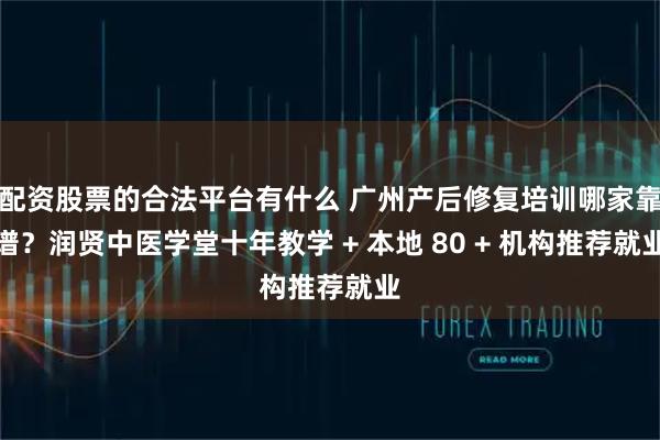 配资股票的合法平台有什么 广州产后修复培训哪家靠谱？润贤中医学堂十年教学 + 本地 80 + 机构推荐就业