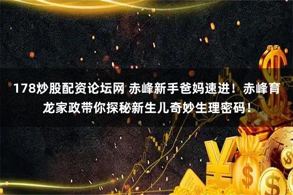 178炒股配资论坛网 赤峰新手爸妈速进！赤峰育龙家政带你探秘新生儿奇妙生理密码！