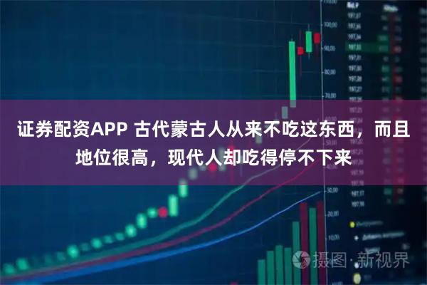 证券配资APP 古代蒙古人从来不吃这东西,而且地位很高,现代人却吃得停不下来
