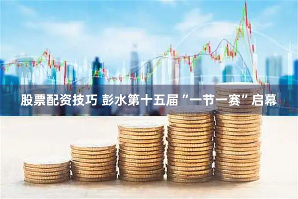 股票配资技巧 彭水第十五届“一节一赛”启幕
