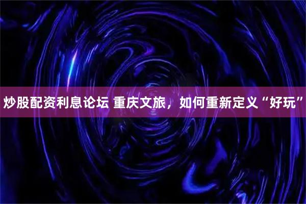 炒股配资利息论坛 重庆文旅，如何重新定义“好玩”