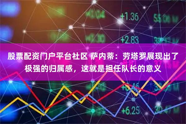 股票配资门户平台社区 萨内蒂:劳塔罗展现出了极强的归属感,这就是担任队长的意义