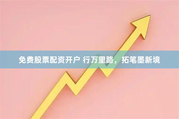 免费股票配资开户 行万里路，拓笔墨新境