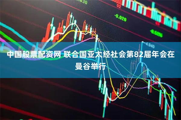 中国股票配资网 联合国亚太经社会第82届年会在曼谷举行