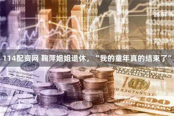 114配资网 鞠萍姐姐退休，“我的童年真的结束了”