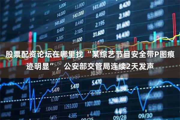 股票配资论坛在哪里找 “某综艺节目安全带P图痕迹明显”，公安部交管局连续2天发声