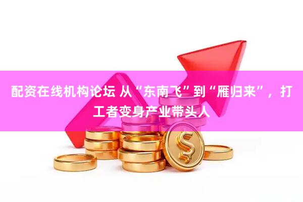 配资在线机构论坛 从“东南飞”到“雁归来”,打工者变身产业带头人