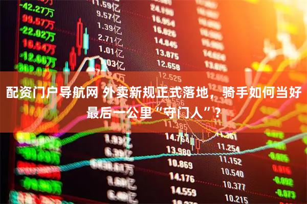 配资门户导航网 外卖新规正式落地，骑手如何当好最后一公里“守门人”？
