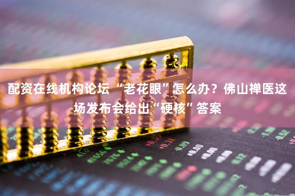 配资在线机构论坛 “老花眼”怎么办?佛山禅医这场发布会给出“硬核”答案