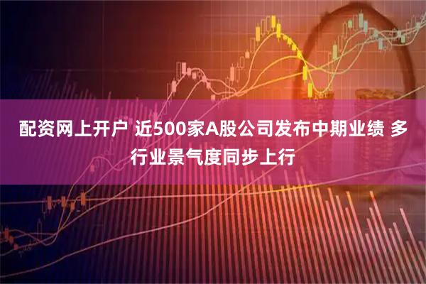 配资网上开户 近500家A股公司发布中期业绩 多行业景气度同步上行