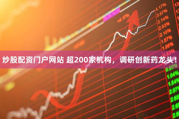 炒股配资门户网站 超200家机构，调研创新药龙头！
