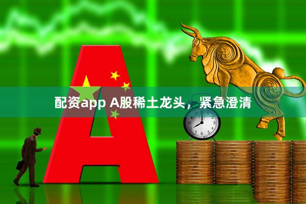 配资app A股稀土龙头，紧急澄清