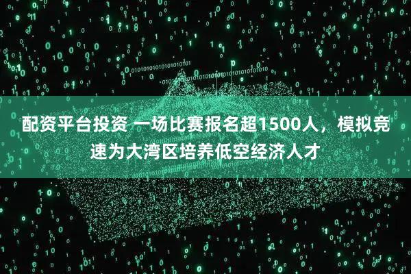 配资平台投资 一场比赛报名超1500人，模拟竞速为大湾区培养低空经济人才